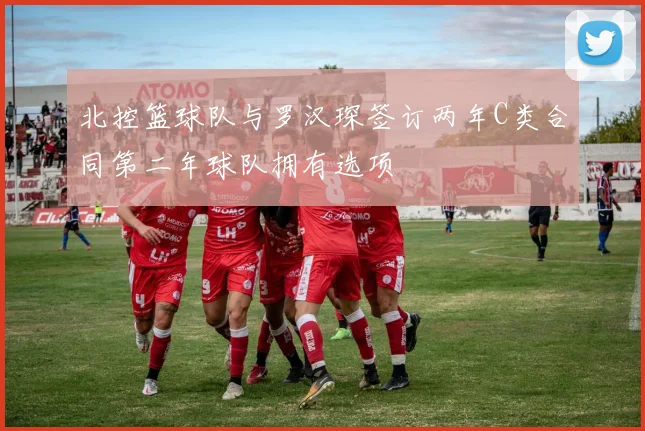 北控篮球队与罗汉琛签订两年C类合同第二年球队拥有选项