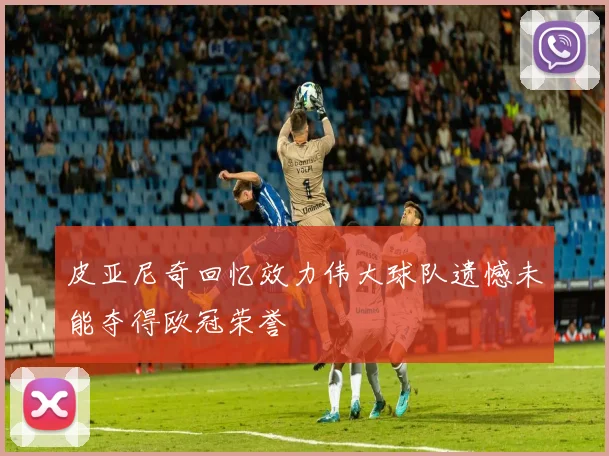 皮亚尼奇回忆效力伟大球队遗憾未能夺得欧冠荣誉