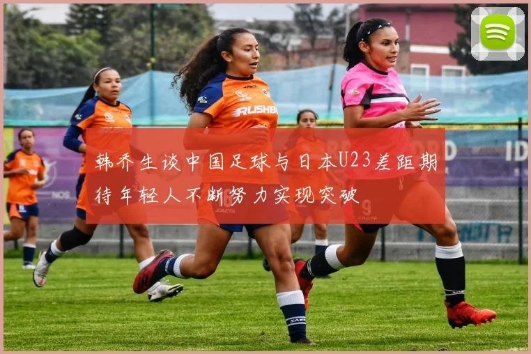 韩乔生谈中国足球与日本U23差距期待年轻人不断努力实现突破