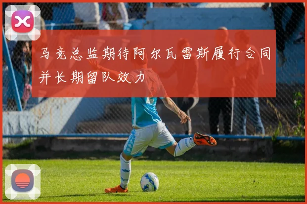 马竞总监期待阿尔瓦雷斯履行合同并长期留队效力