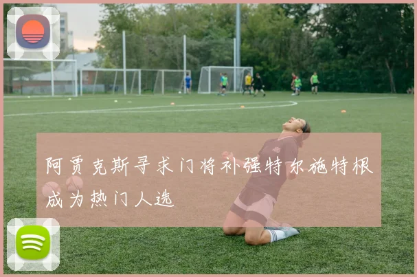 阿贾克斯寻求门将补强特尔施特根成为热门人选