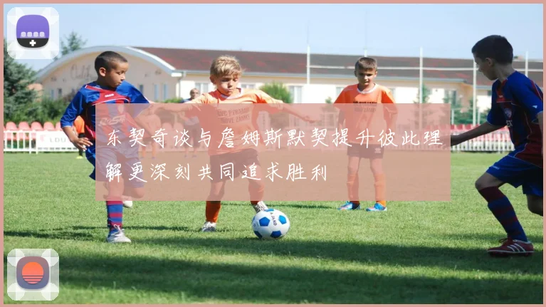 东契奇谈与詹姆斯默契提升彼此理解更深刻共同追求胜利