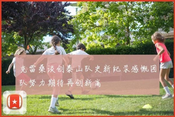 克雷桑谈创泰山队史新纪录感慨团队努力期待再创新高
