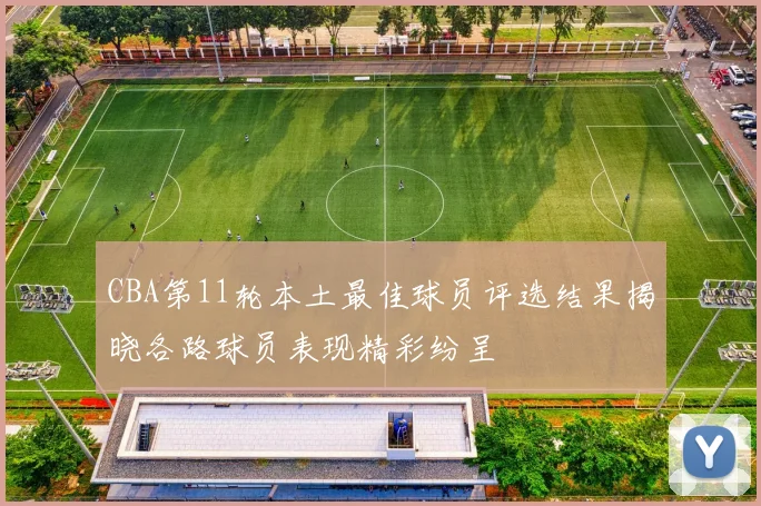 CBA第11轮本土最佳球员评选结果揭晓各路球员表现精彩纷呈