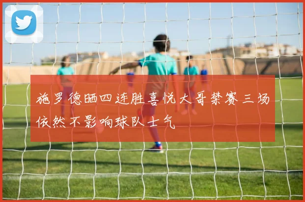 施罗德晒四连胜喜悦大哥禁赛三场依然不影响球队士气
