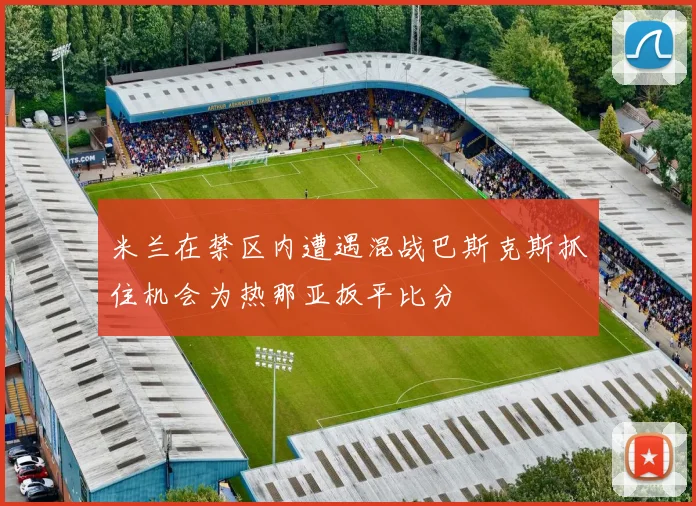 米兰在禁区内遭遇混战巴斯克斯抓住机会为热那亚扳平比分