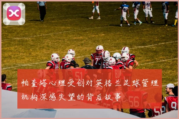 帕奎塔心理受创对英格兰足球管理机构深感失望的背后故事