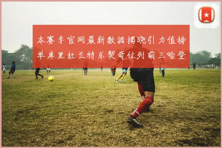 本赛季官网最新数据揭晓引力值榜单库里杜兰特东契奇位列前三哈登紧随其后