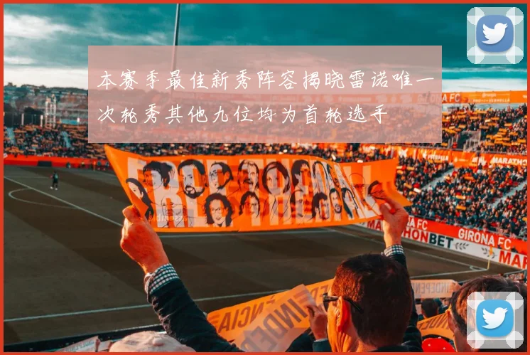 本赛季最佳新秀阵容揭晓雷诺唯一次轮秀其他九位均为首轮选手