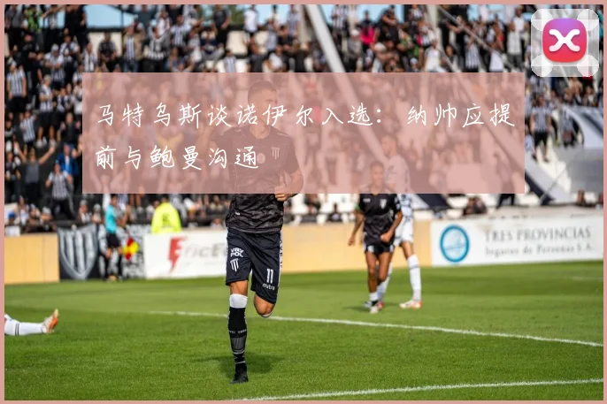 马特乌斯谈诺伊尔入选：纳帅应提前与鲍曼沟通