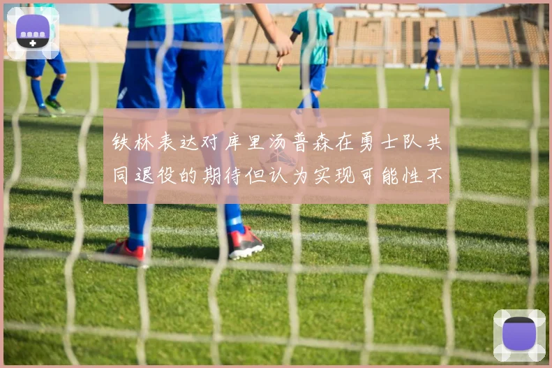 铁林表达对库里汤普森在勇士队共同退役的期待但认为实现可能性不大